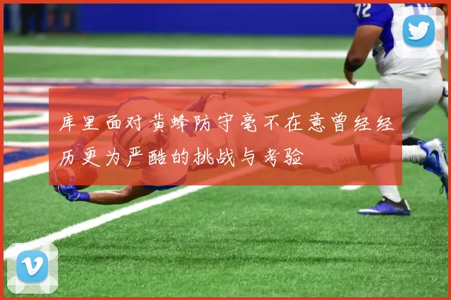 库里面对黄蜂防守毫不在意曾经经历更为严酷的挑战与考验