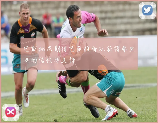 巴斯托尼期待巴萨报价以获得弗里克的信任与支持