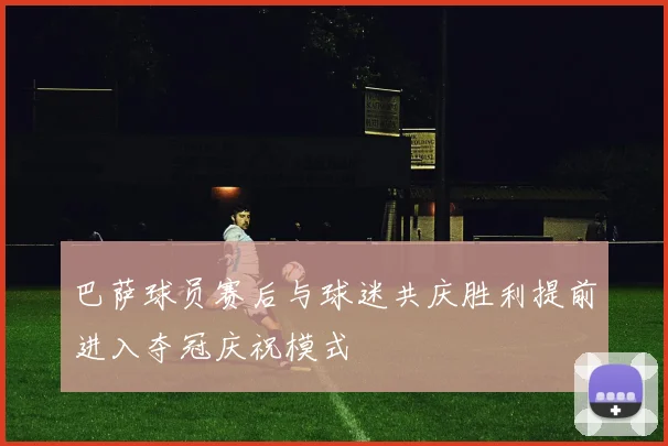 巴萨球员赛后与球迷共庆胜利提前进入夺冠庆祝模式