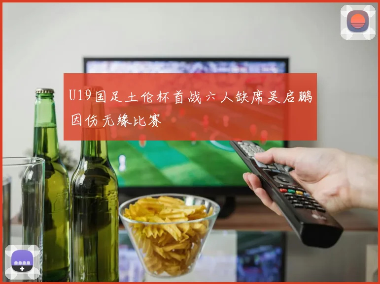 U19国足土伦杯首战六人缺席吴启鹏因伤无缘比赛