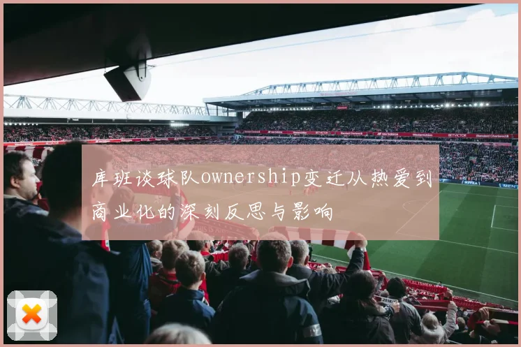 库班谈球队ownership变迁从热爱到商业化的深刻反思与影响