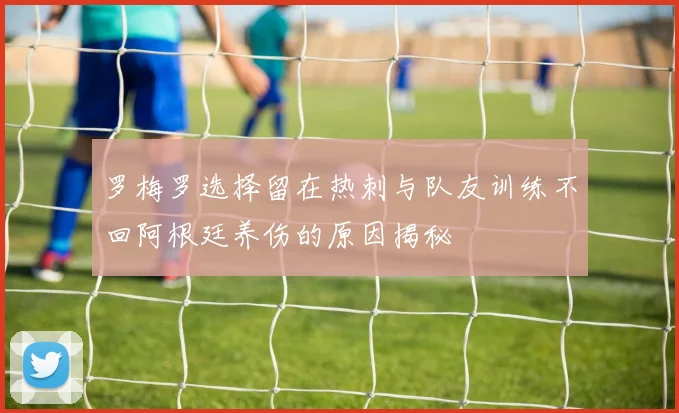 罗梅罗选择留在热刺与队友训练不回阿根廷养伤的原因揭秘
