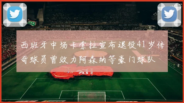 西班牙中场卡索拉宣布退役41岁传奇球员曾效力阿森纳等豪门球队