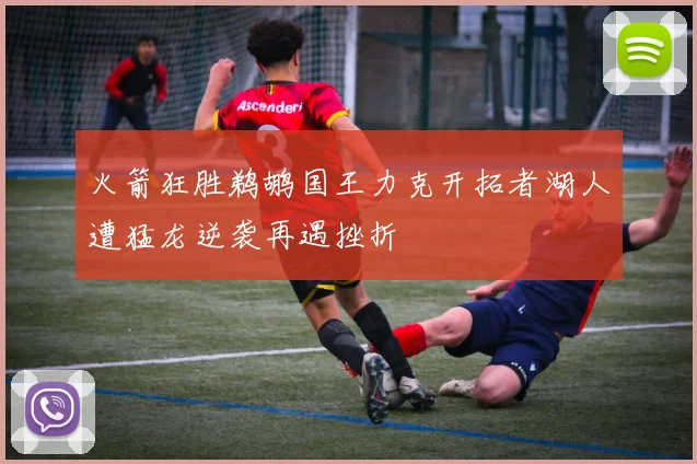 火箭狂胜鹈鹕国王力克开拓者湖人遭猛龙逆袭再遇挫折