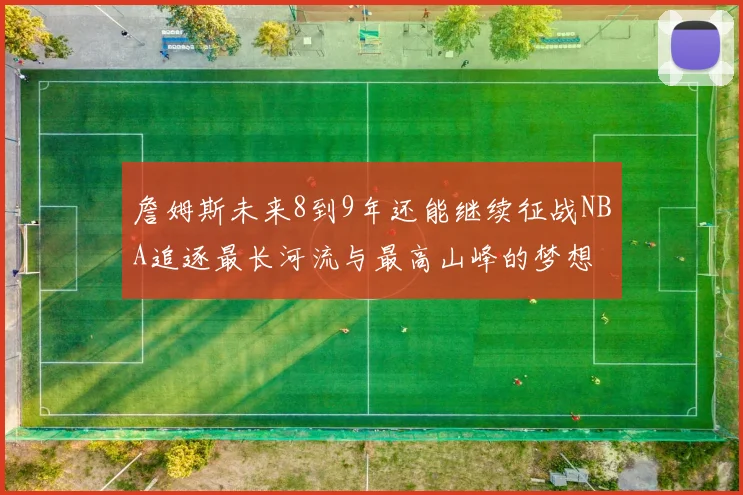 詹姆斯未来8到9年还能继续征战NBA追逐最长河流与最高山峰的梦想