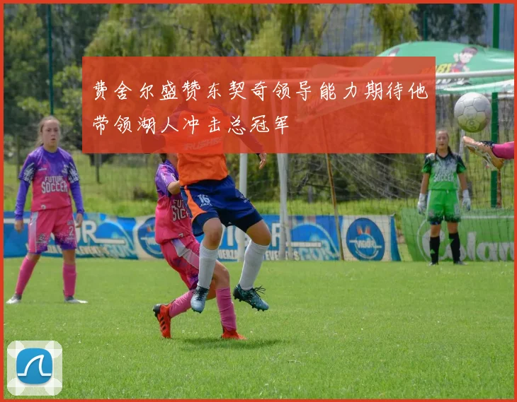 费舍尔盛赞东契奇领导能力期待他带领湖人冲击总冠军