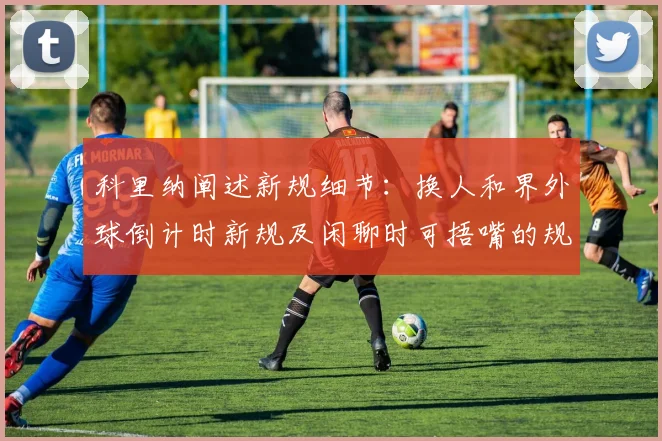 科里纳阐述新规细节：换人和界外球倒计时新规及闲聊时可捂嘴的规定