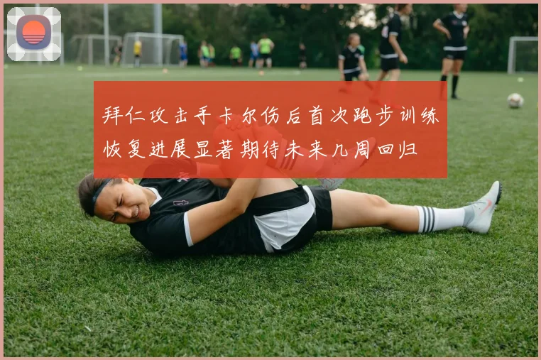 拜仁攻击手卡尔伤后首次跑步训练恢复进展显著期待未来几周回归