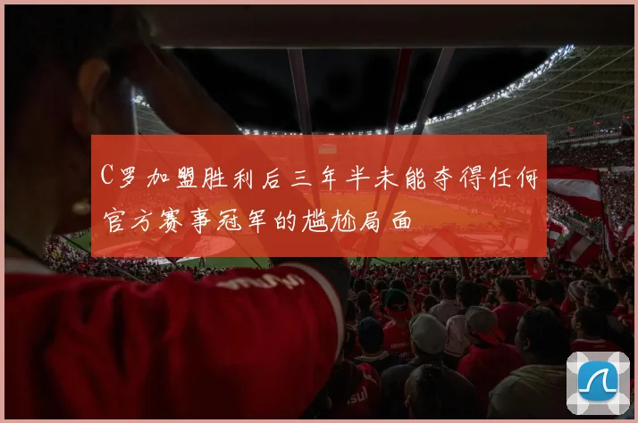 C罗加盟胜利后三年半未能夺得任何官方赛事冠军的尴尬局面