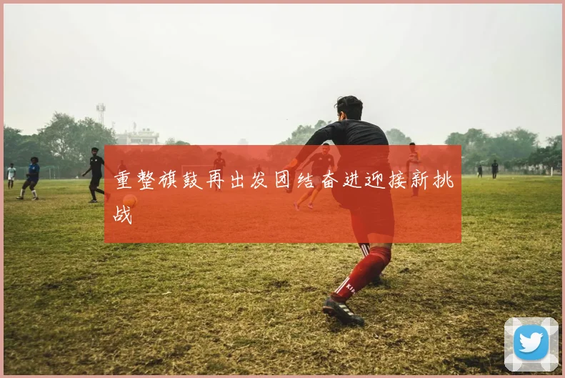 重整旗鼓再出发团结奋进迎接新挑战