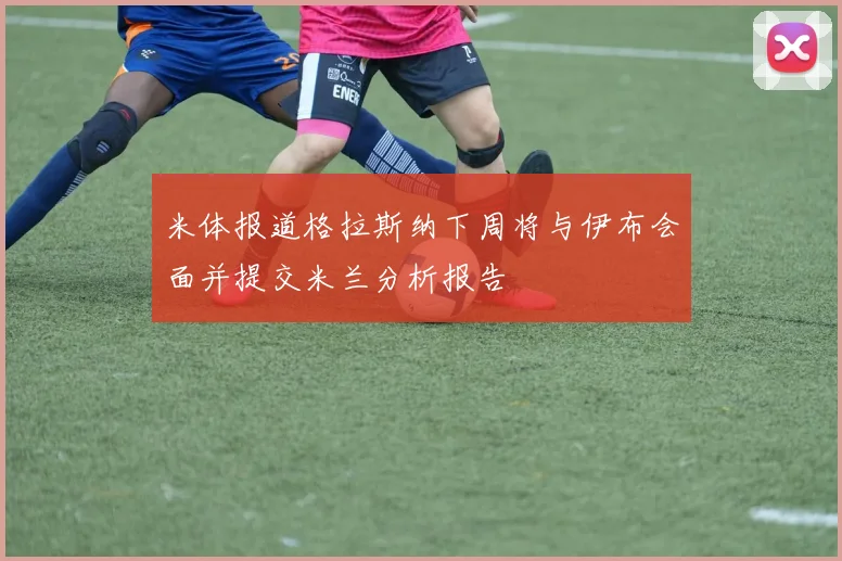 米体报道格拉斯纳下周将与伊布会面并提交米兰分析报告