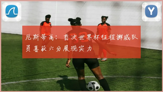 厄斯蒂高：首次世界杯征程挪威队员喜获六分展现实力