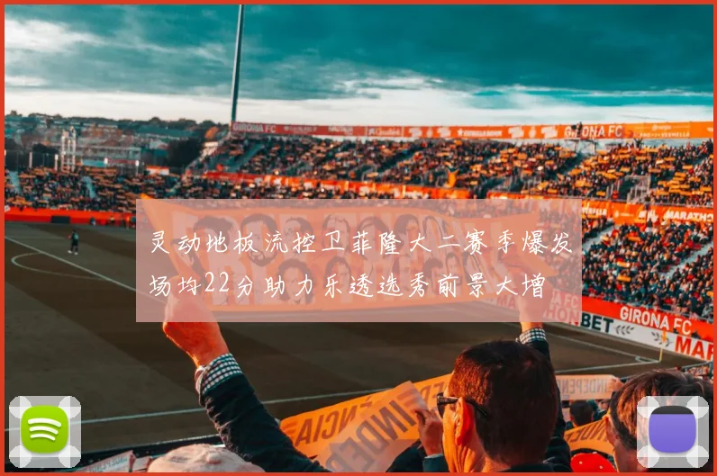 灵动地板流控卫菲隆大二赛季爆发场均22分助力乐透选秀前景大增