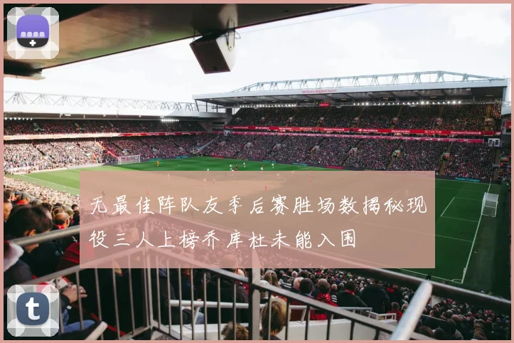 无最佳阵队友季后赛胜场数揭秘现役三人上榜乔库杜未能入围