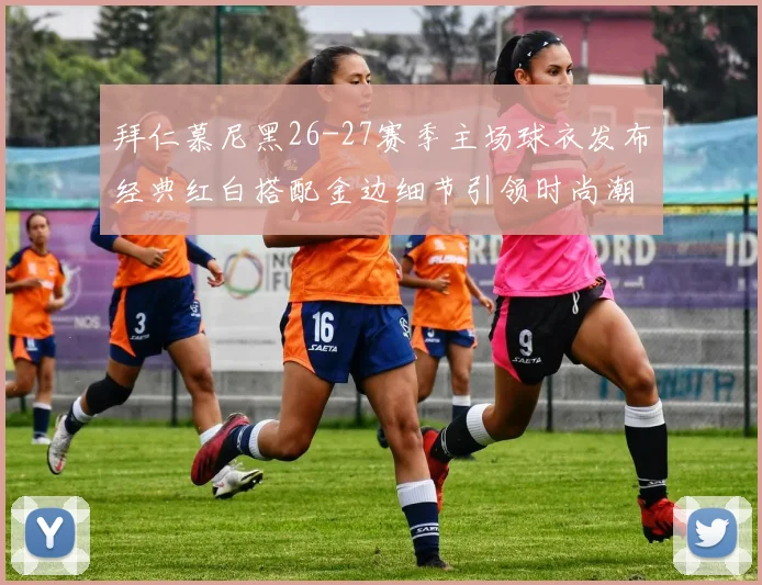 拜仁慕尼黑26-27赛季主场球衣发布经典红白搭配金边细节引领时尚潮流