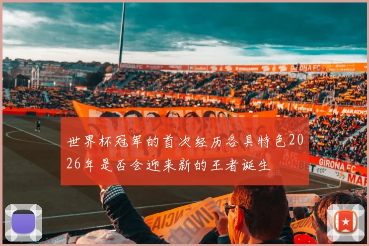 世界杯冠军的首次经历各具特色2026年是否会迎来新的王者诞生