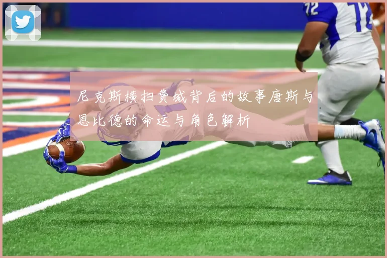 尼克斯横扫费城背后的故事唐斯与恩比德的命运与角色解析